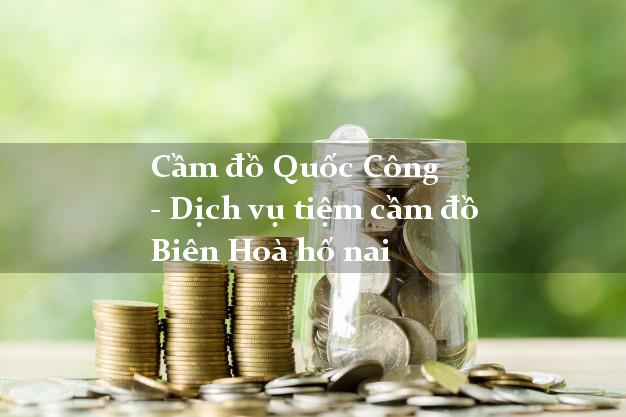 Cầm đồ Quốc Công - Dịch vụ tiệm cầm đồ Biên Hoà hố nai Cầm đồ Quốc Công - Dịch vụ tiệm cầm đồ Biên Hoà hố nai