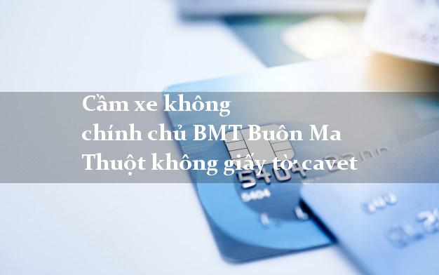 Cầm xe không chính chủ BMT Buôn Ma Thuột không giấy tờ cavet