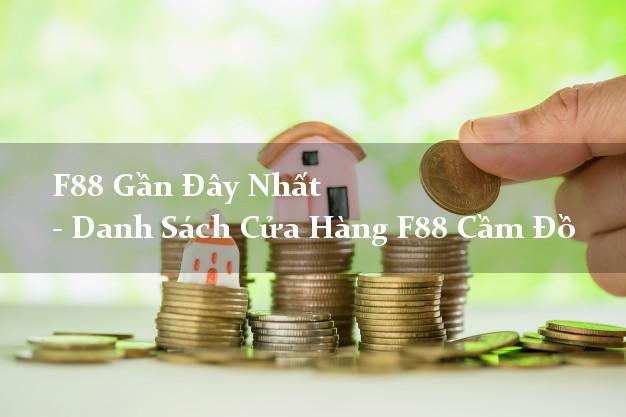 F88 Gần Đây Nhất - Danh Sách Cửa Hàng F88 Cầm Đồ F88 Gần Đây Nhất - Danh Sách Cửa Hàng F88 Cầm Đồ
