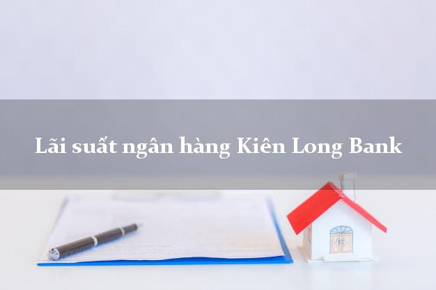 Lãi suất ngân hàng Kiên Long Bank hôm nay Lãi suất ngân hàng Kiên Long Bank